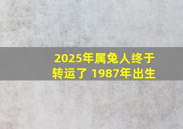 2025年属兔人终于转运了 1987年出生